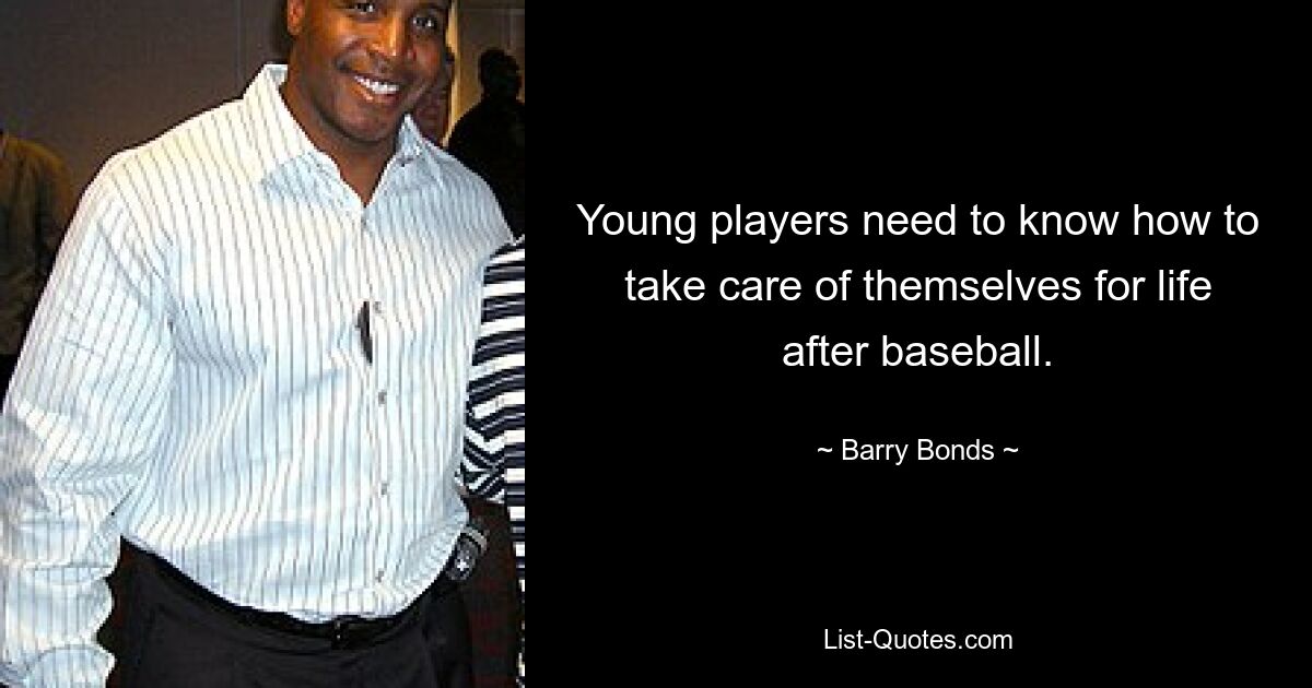 Young players need to know how to take care of themselves for life after baseball. — © Barry Bonds