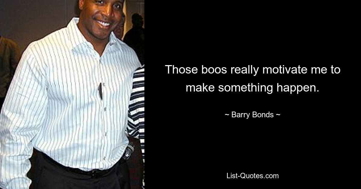 Those boos really motivate me to make something happen. — © Barry Bonds