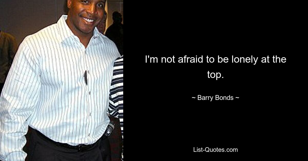 I'm not afraid to be lonely at the top. — © Barry Bonds