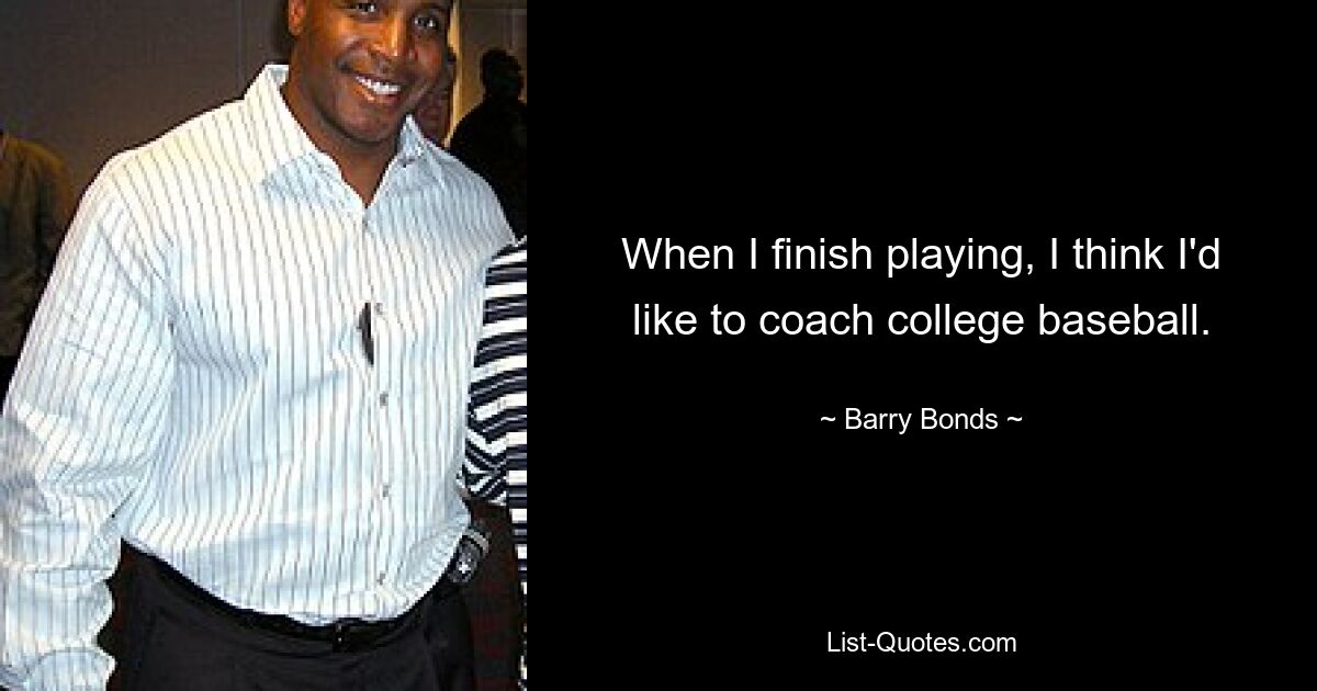 When I finish playing, I think I'd like to coach college baseball. — © Barry Bonds