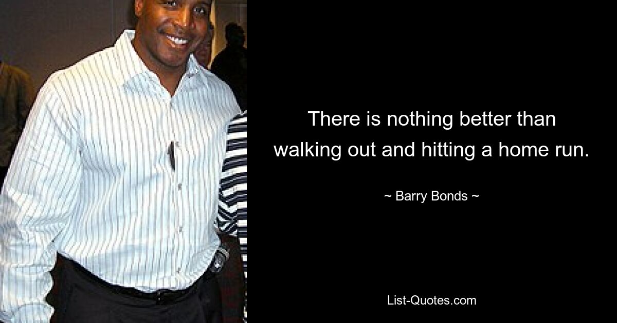 There is nothing better than walking out and hitting a home run. — © Barry Bonds