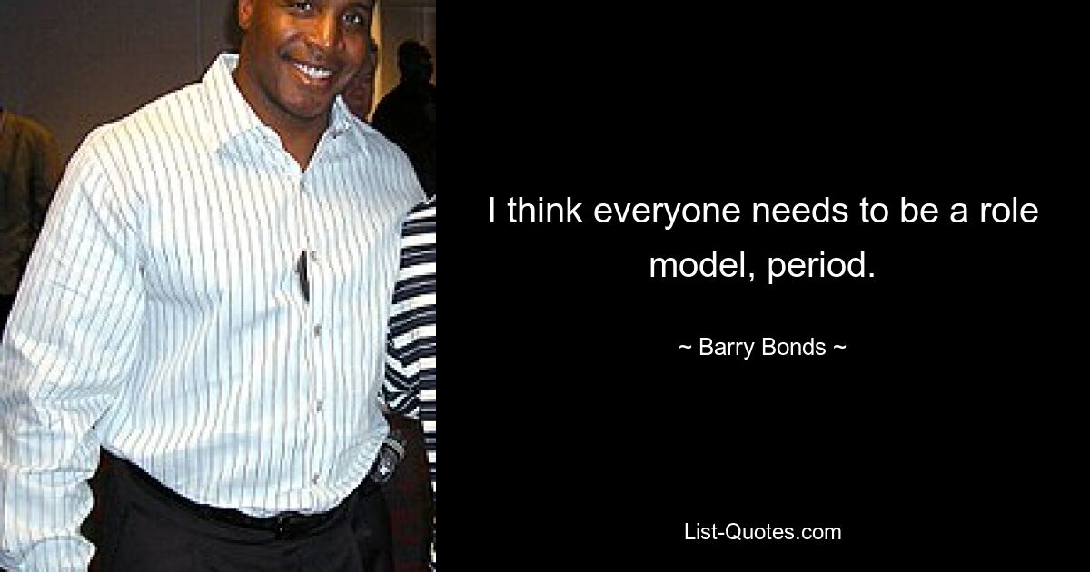 I think everyone needs to be a role model, period. — © Barry Bonds