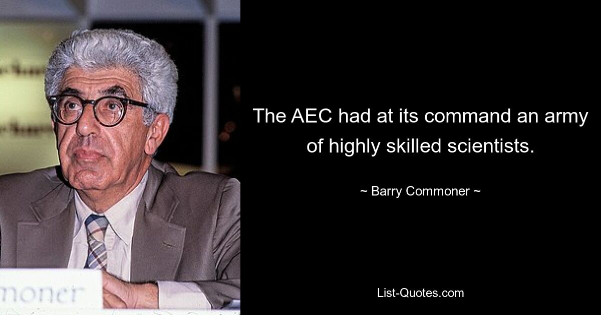 The AEC had at its command an army of highly skilled scientists. — © Barry Commoner