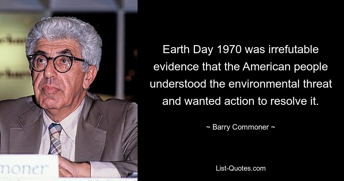 Earth Day 1970 was irrefutable evidence that the American people understood the environmental threat and wanted action to resolve it. — © Barry Commoner