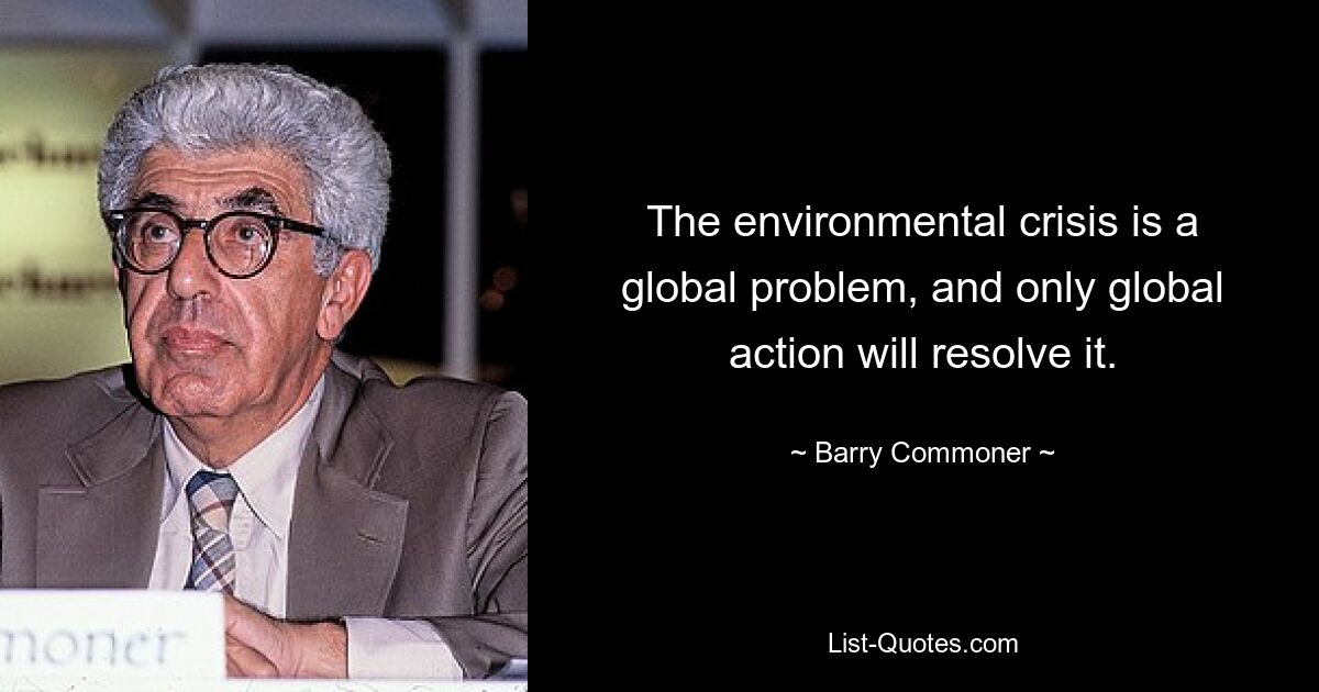 The environmental crisis is a global problem, and only global action will resolve it. — © Barry Commoner