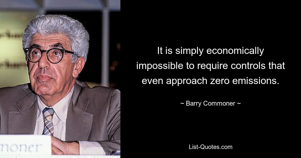 It is simply economically impossible to require controls that even approach zero emissions. — © Barry Commoner