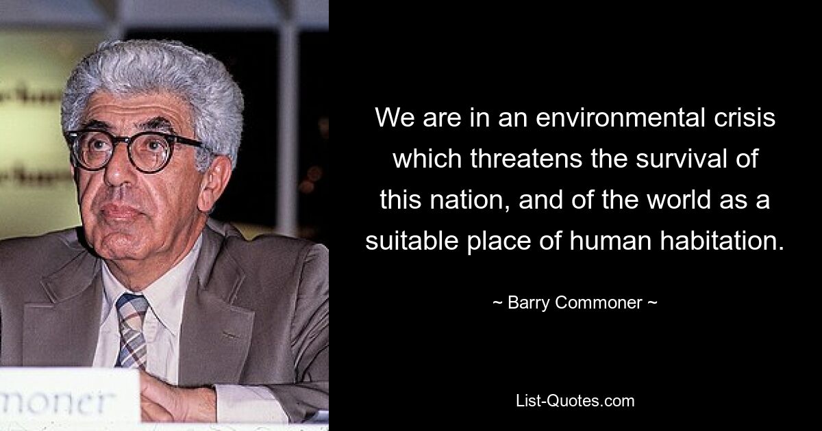 We are in an environmental crisis which threatens the survival of this nation, and of the world as a suitable place of human habitation. — © Barry Commoner