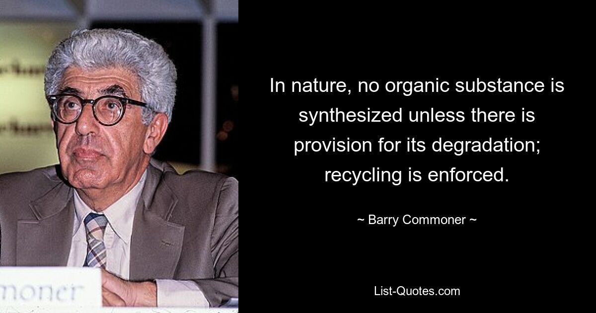 In nature, no organic substance is synthesized unless there is provision for its degradation; recycling is enforced. — © Barry Commoner