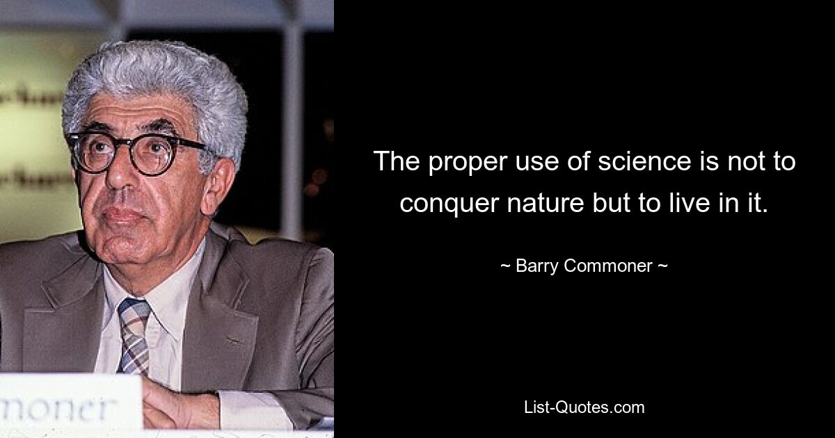 The proper use of science is not to conquer nature but to live in it. — © Barry Commoner