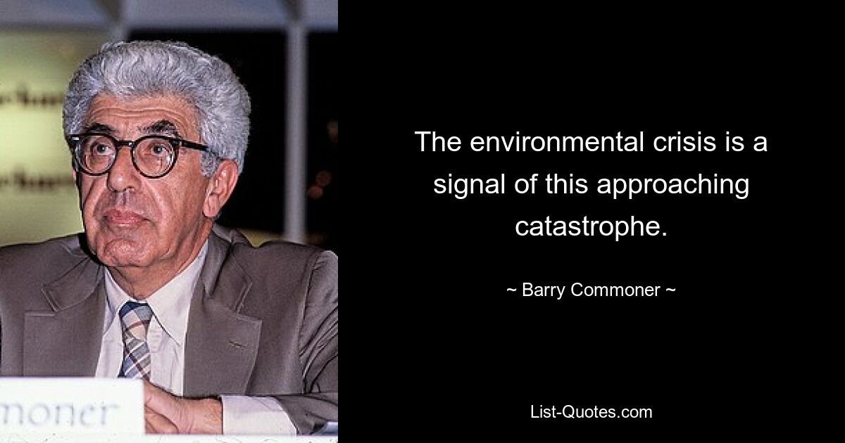 The environmental crisis is a signal of this approaching catastrophe. — © Barry Commoner