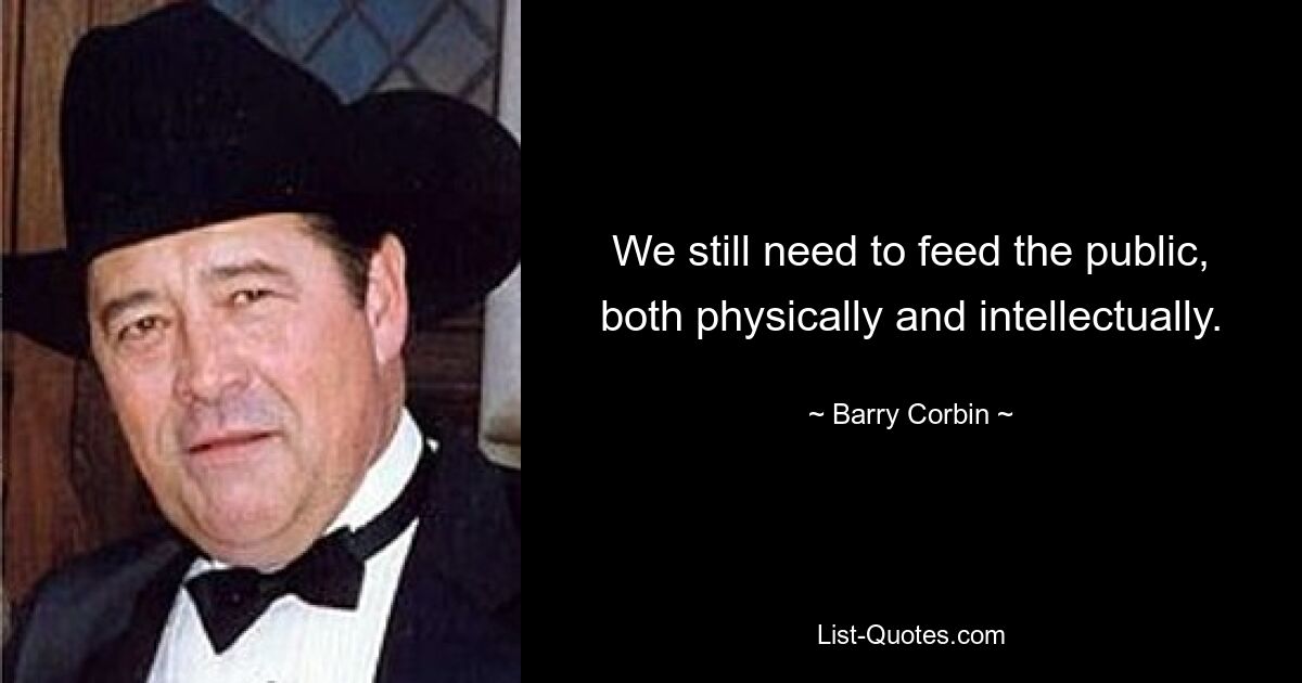 We still need to feed the public, both physically and intellectually. — © Barry Corbin