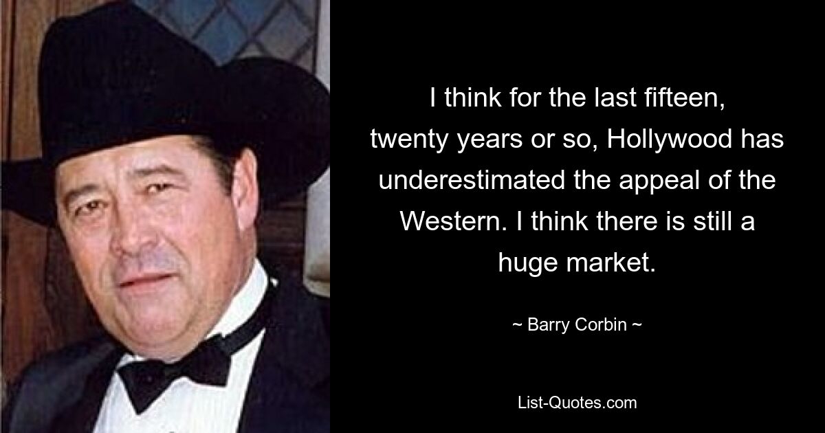 I think for the last fifteen, twenty years or so, Hollywood has underestimated the appeal of the Western. I think there is still a huge market. — © Barry Corbin