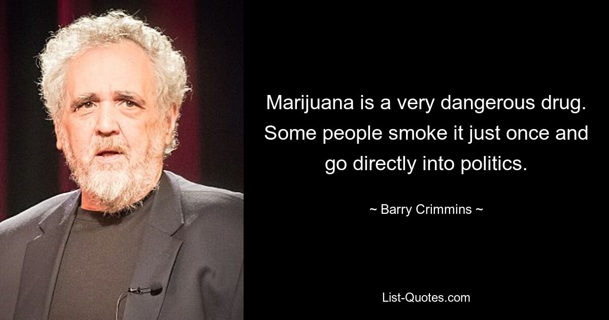 Marijuana is a very dangerous drug. Some people smoke it just once and go directly into politics. — © Barry Crimmins