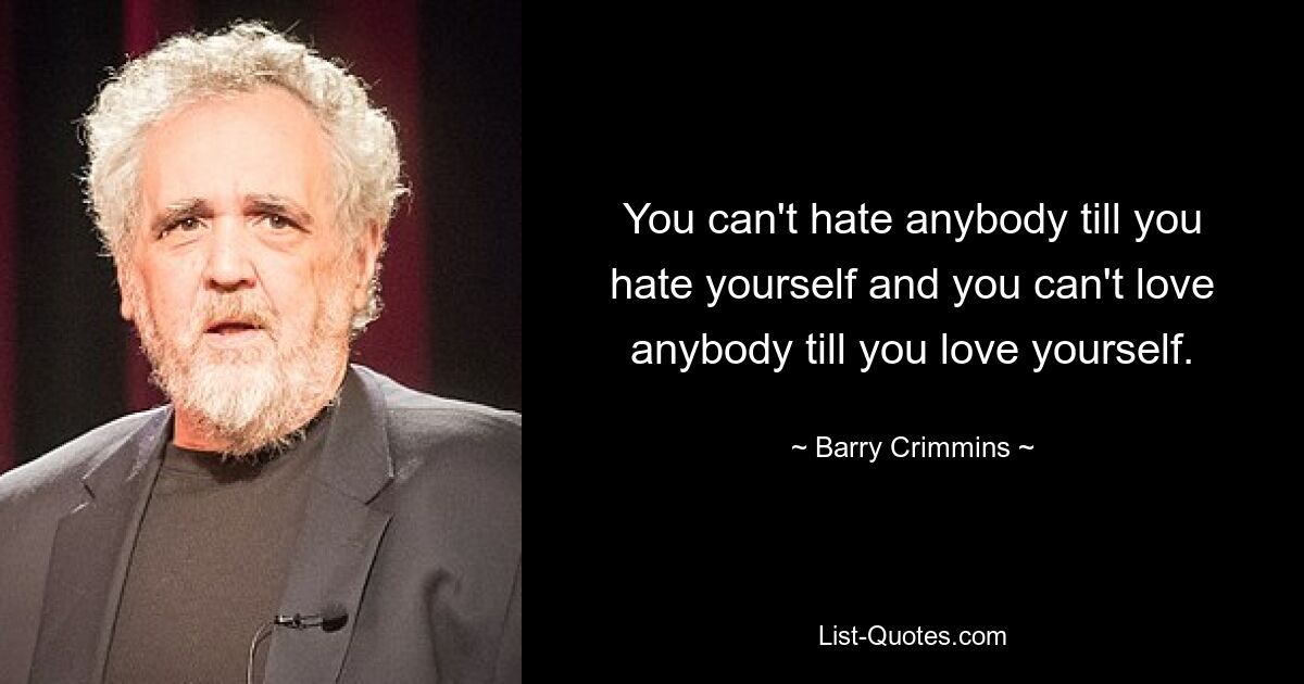 You can't hate anybody till you hate yourself and you can't love anybody till you love yourself. — © Barry Crimmins