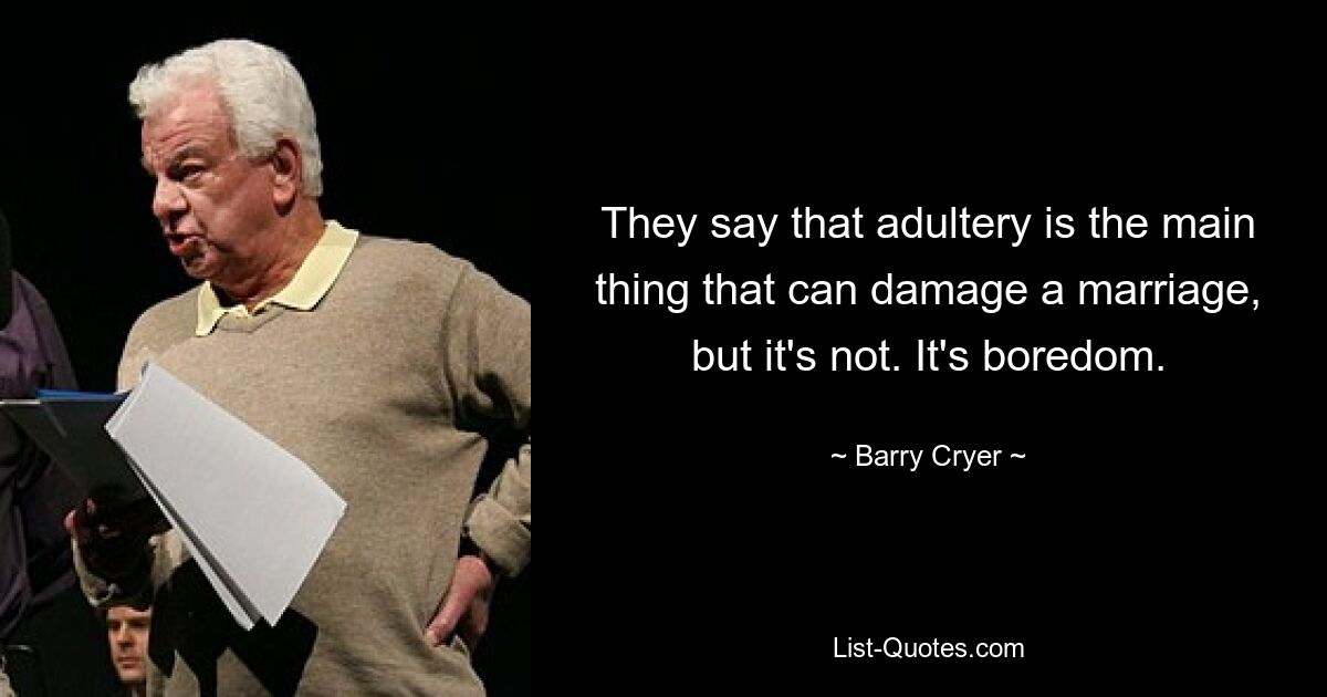 They say that adultery is the main thing that can damage a marriage, but it's not. It's boredom. — © Barry Cryer