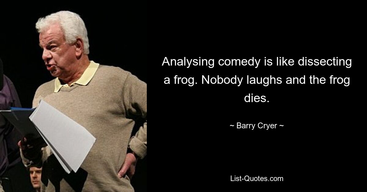 Analysing comedy is like dissecting a frog. Nobody laughs and the frog dies. — © Barry Cryer