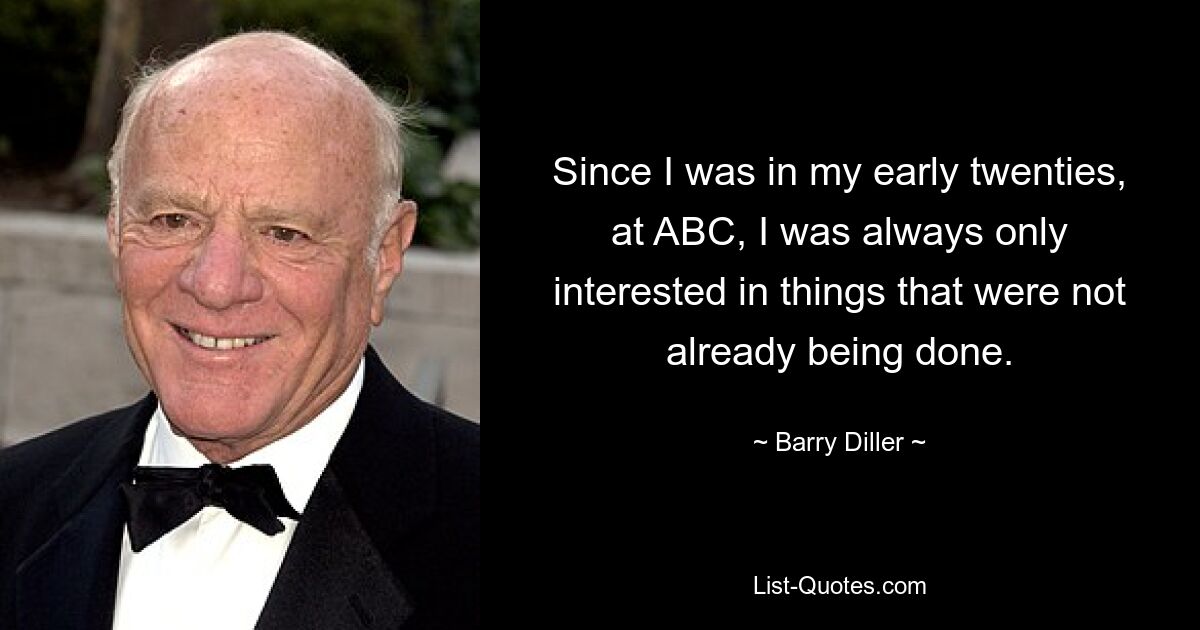 Since I was in my early twenties, at ABC, I was always only interested in things that were not already being done. — © Barry Diller