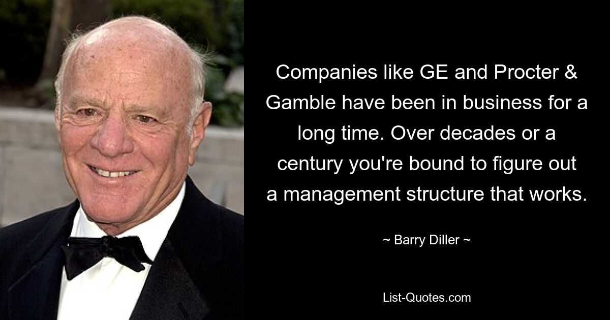 Companies like GE and Procter & Gamble have been in business for a long time. Over decades or a century you're bound to figure out a management structure that works. — © Barry Diller