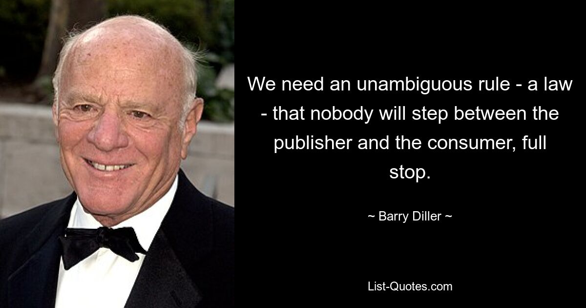 We need an unambiguous rule - a law - that nobody will step between the publisher and the consumer, full stop. — © Barry Diller