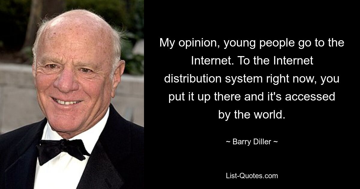 My opinion, young people go to the Internet. To the Internet distribution system right now, you put it up there and it's accessed by the world. — © Barry Diller