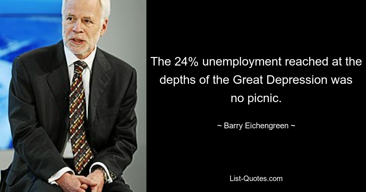 The 24% unemployment reached at the depths of the Great Depression was no picnic. — © Barry Eichengreen