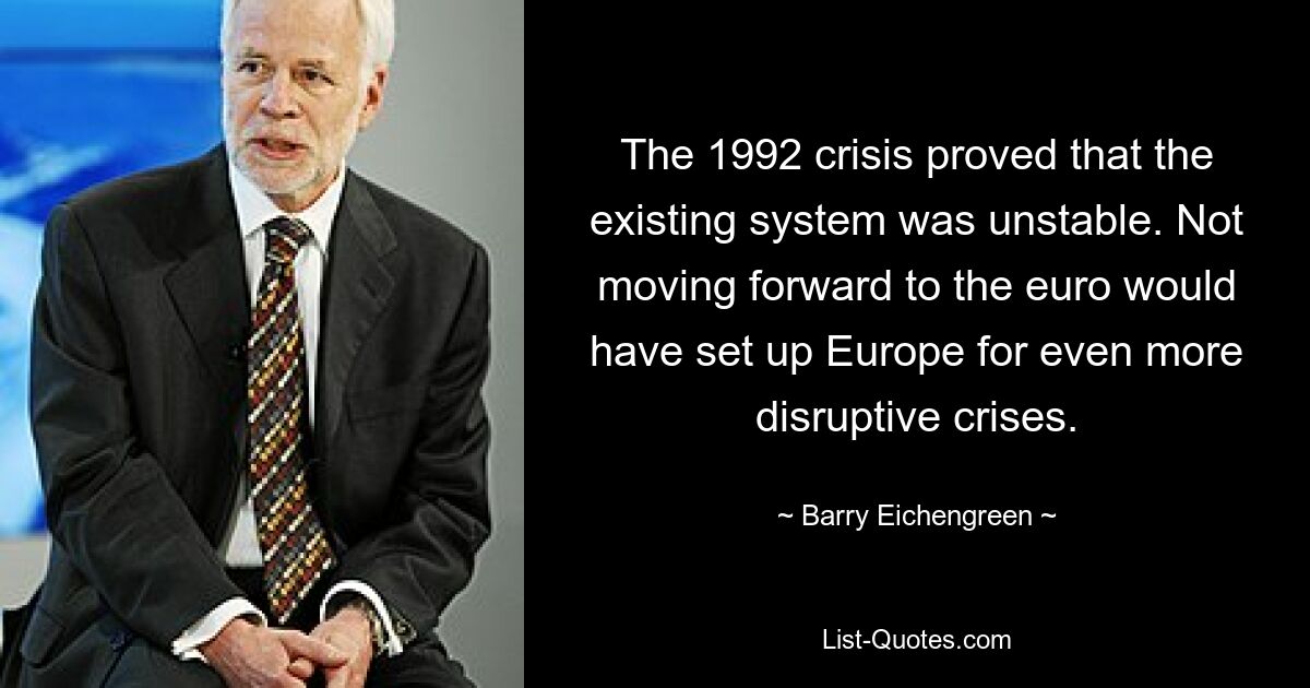 The 1992 crisis proved that the existing system was unstable. Not moving forward to the euro would have set up Europe for even more disruptive crises. — © Barry Eichengreen