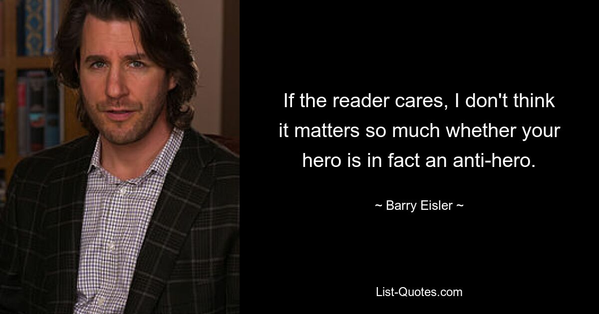 If the reader cares, I don't think it matters so much whether your hero is in fact an anti-hero. — © Barry Eisler