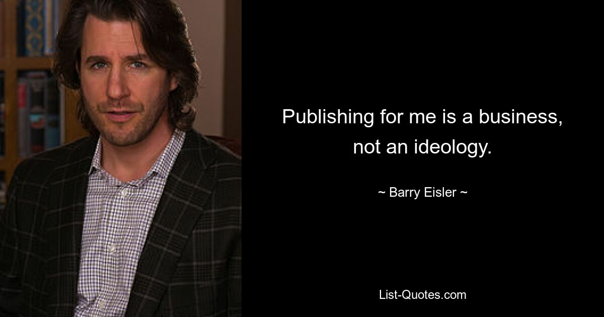 Publishing for me is a business, not an ideology. — © Barry Eisler