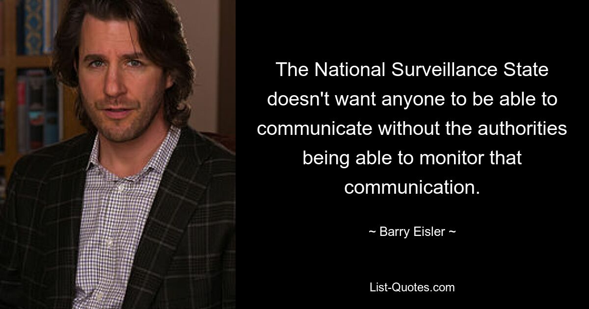 The National Surveillance State doesn't want anyone to be able to communicate without the authorities being able to monitor that communication. — © Barry Eisler