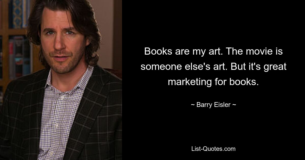 Books are my art. The movie is someone else's art. But it's great marketing for books. — © Barry Eisler