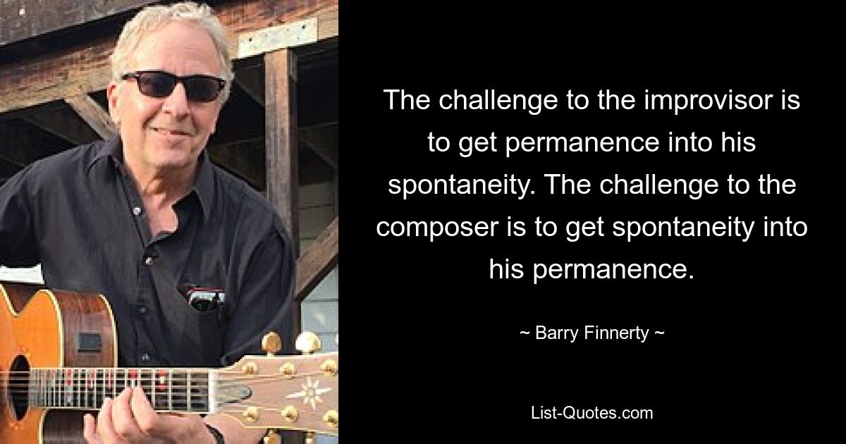 The challenge to the improvisor is to get permanence into his spontaneity. The challenge to the composer is to get spontaneity into his permanence. — © Barry Finnerty