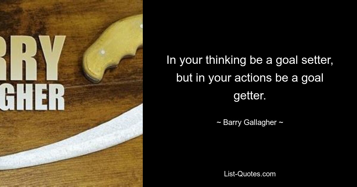 In your thinking be a goal setter, but in your actions be a goal getter. — © Barry Gallagher