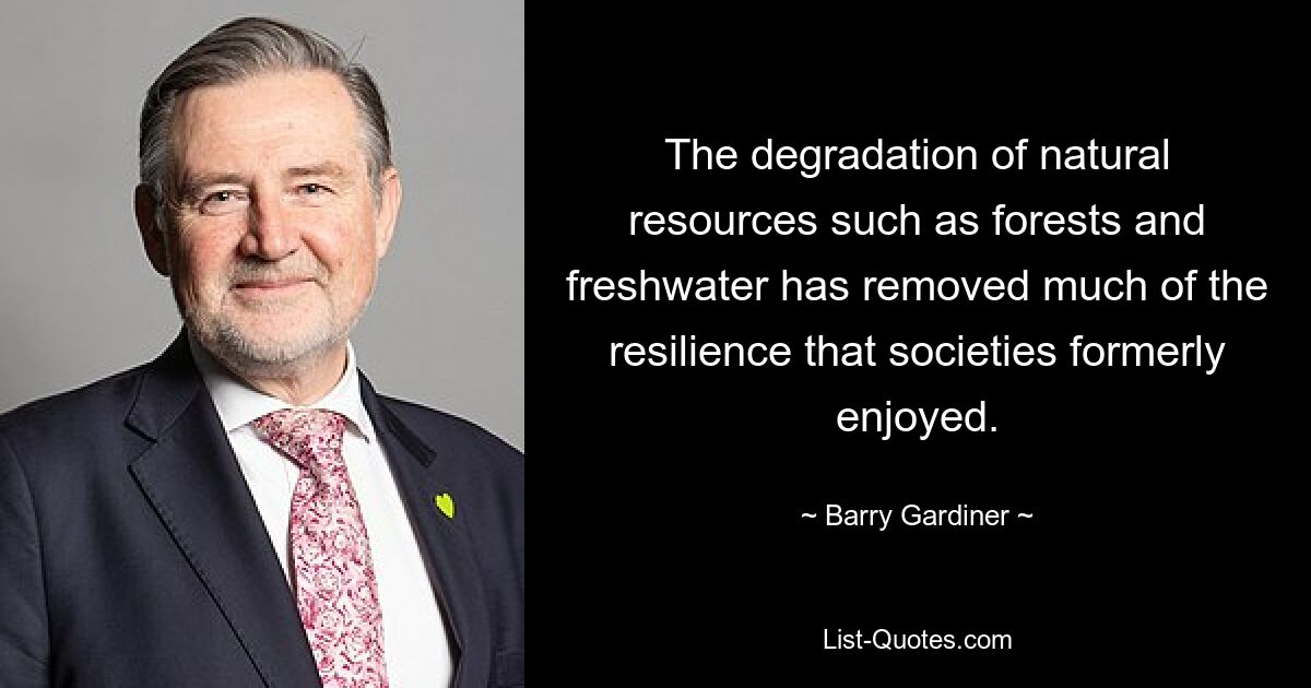 The degradation of natural resources such as forests and freshwater has removed much of the resilience that societies formerly enjoyed. — © Barry Gardiner