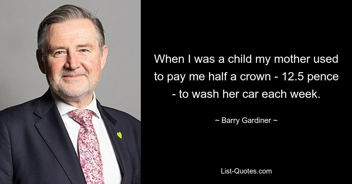 When I was a child my mother used to pay me half a crown - 12.5 pence - to wash her car each week. — © Barry Gardiner