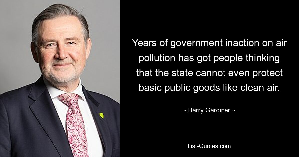 Years of government inaction on air pollution has got people thinking that the state cannot even protect basic public goods like clean air. — © Barry Gardiner