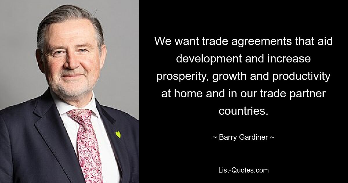 We want trade agreements that aid development and increase prosperity, growth and productivity at home and in our trade partner countries. — © Barry Gardiner