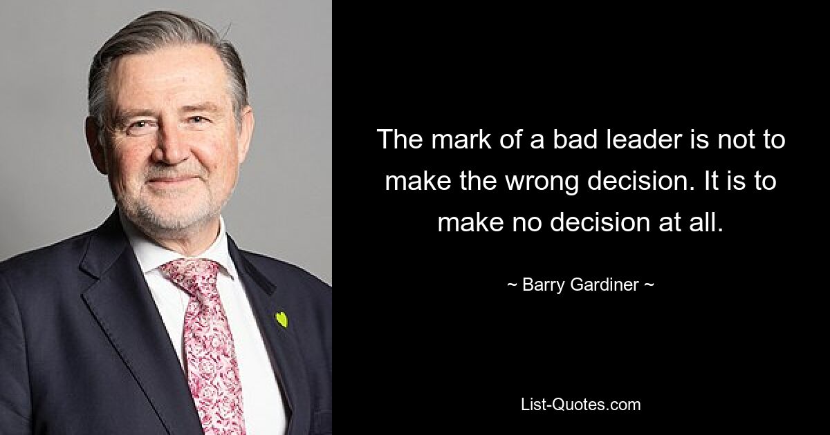 The mark of a bad leader is not to make the wrong decision. It is to make no decision at all. — © Barry Gardiner