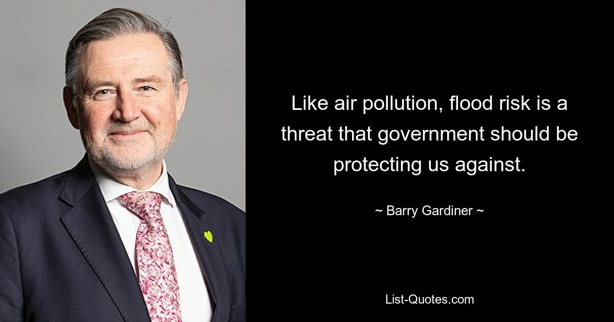 Like air pollution, flood risk is a threat that government should be protecting us against. — © Barry Gardiner