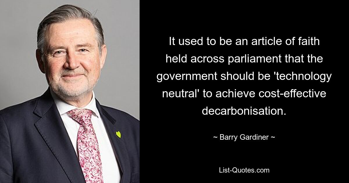 It used to be an article of faith held across parliament that the government should be 'technology neutral' to achieve cost-effective decarbonisation. — © Barry Gardiner