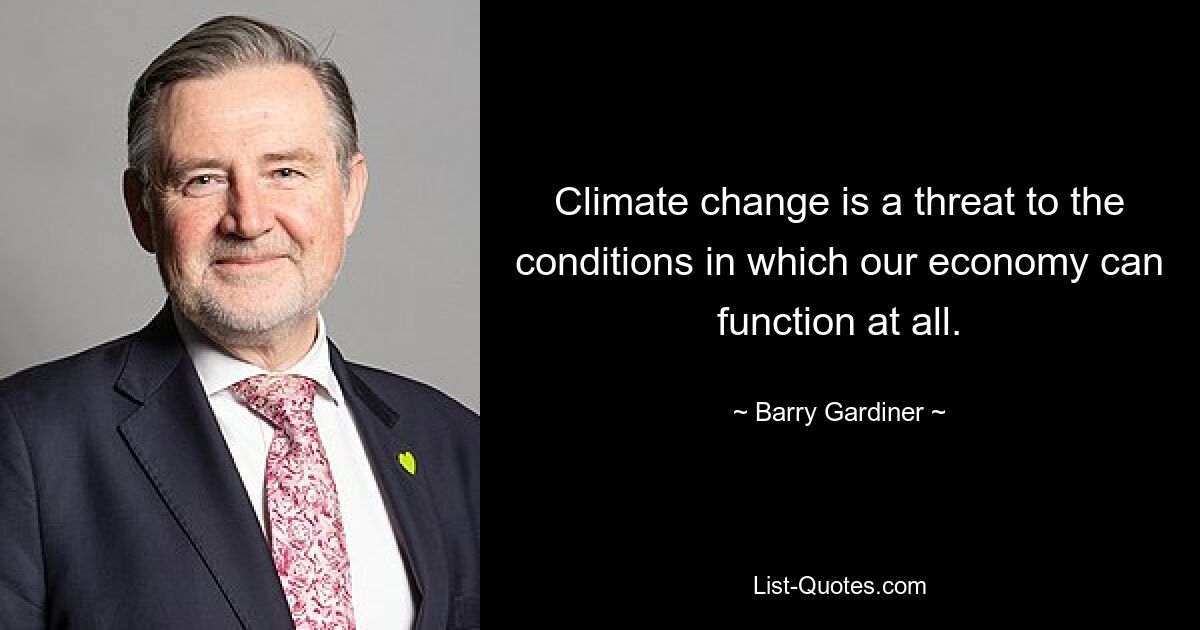 Climate change is a threat to the conditions in which our economy can function at all. — © Barry Gardiner