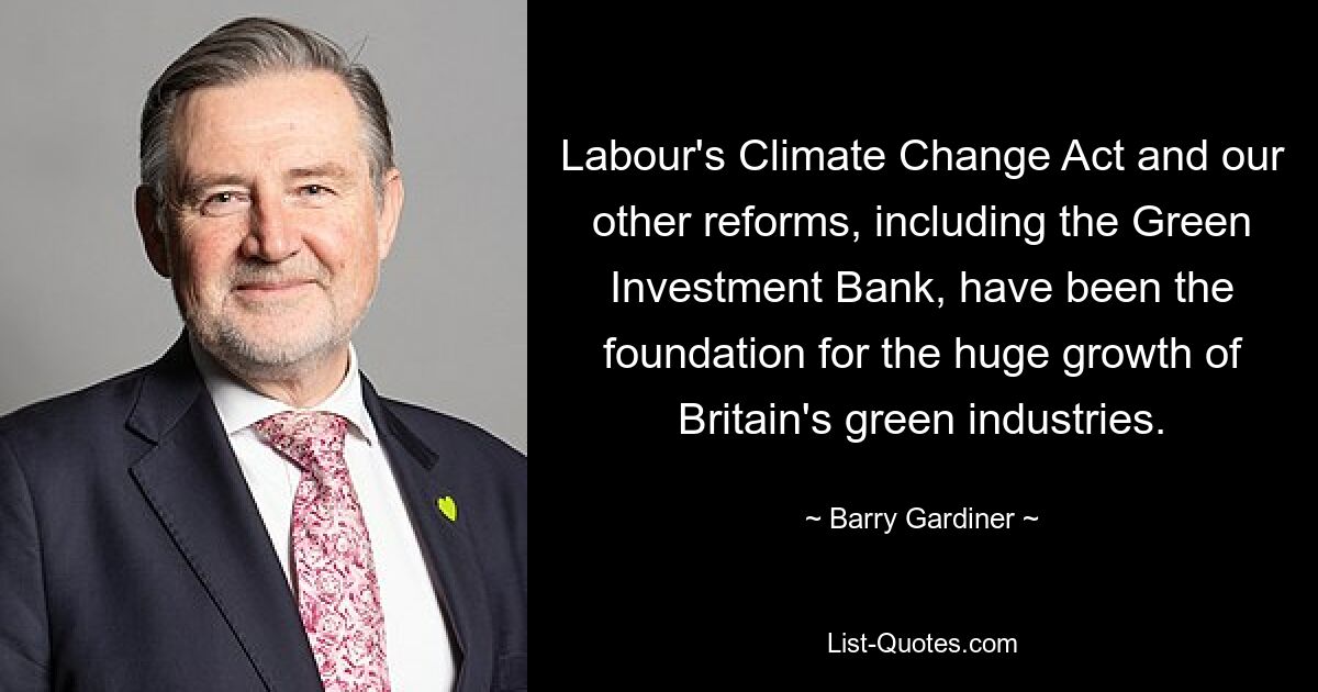 Labour's Climate Change Act and our other reforms, including the Green Investment Bank, have been the foundation for the huge growth of Britain's green industries. — © Barry Gardiner