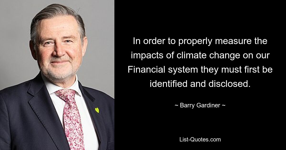 In order to properly measure the impacts of climate change on our Financial system they must first be identified and disclosed. — © Barry Gardiner