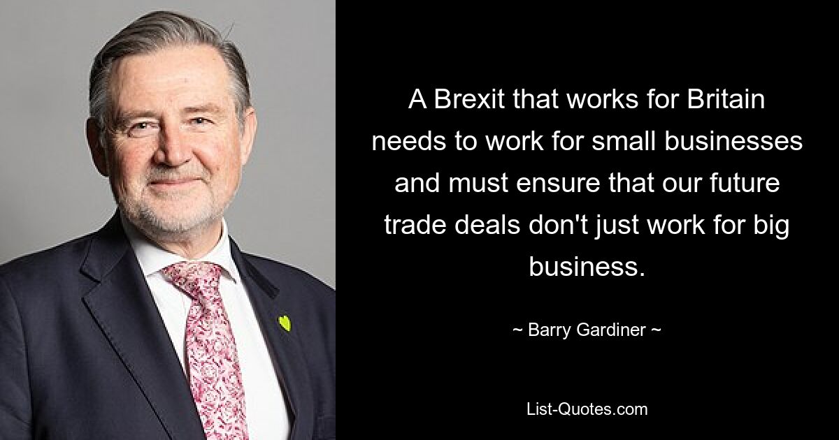 A Brexit that works for Britain needs to work for small businesses and must ensure that our future trade deals don't just work for big business. — © Barry Gardiner