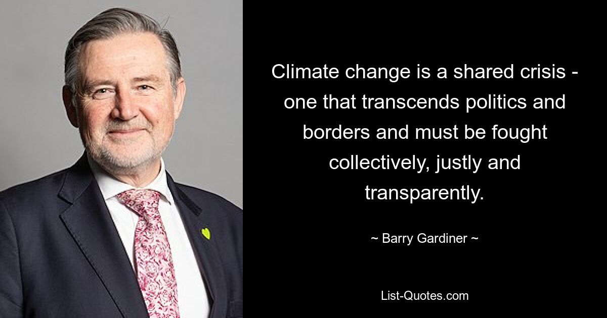 Climate change is a shared crisis - one that transcends politics and borders and must be fought collectively, justly and transparently. — © Barry Gardiner