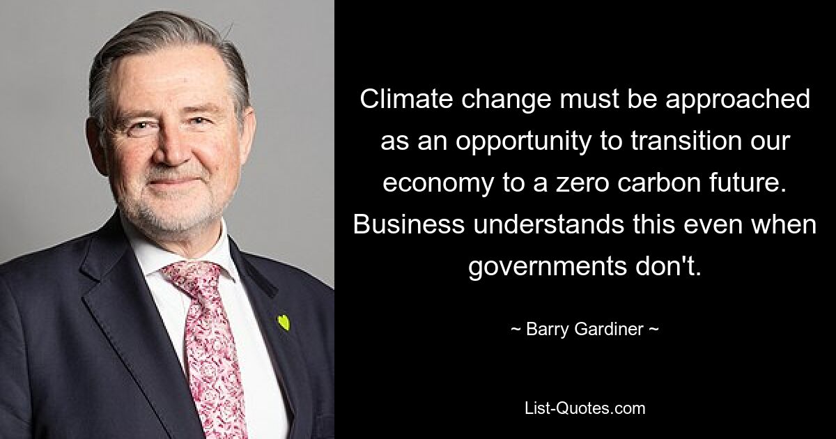 Climate change must be approached as an opportunity to transition our economy to a zero carbon future. Business understands this even when governments don't. — © Barry Gardiner