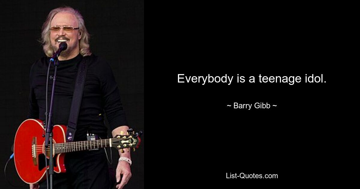 Everybody is a teenage idol. — © Barry Gibb