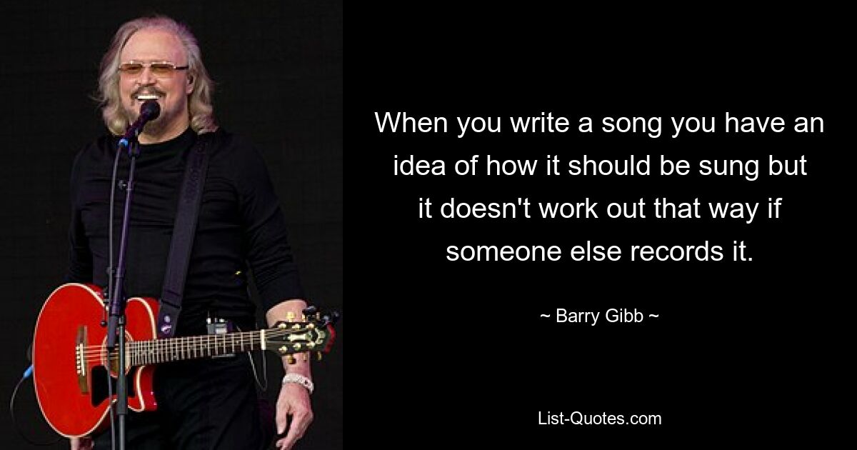 When you write a song you have an idea of how it should be sung but it doesn't work out that way if someone else records it. — © Barry Gibb