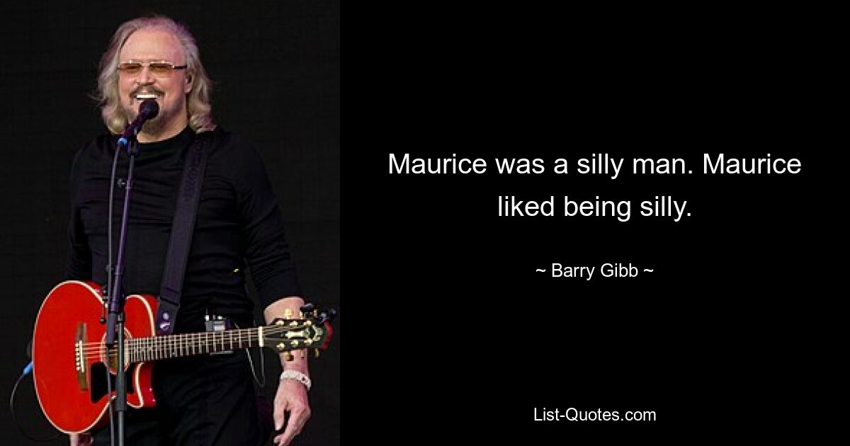 Maurice was a silly man. Maurice liked being silly. — © Barry Gibb