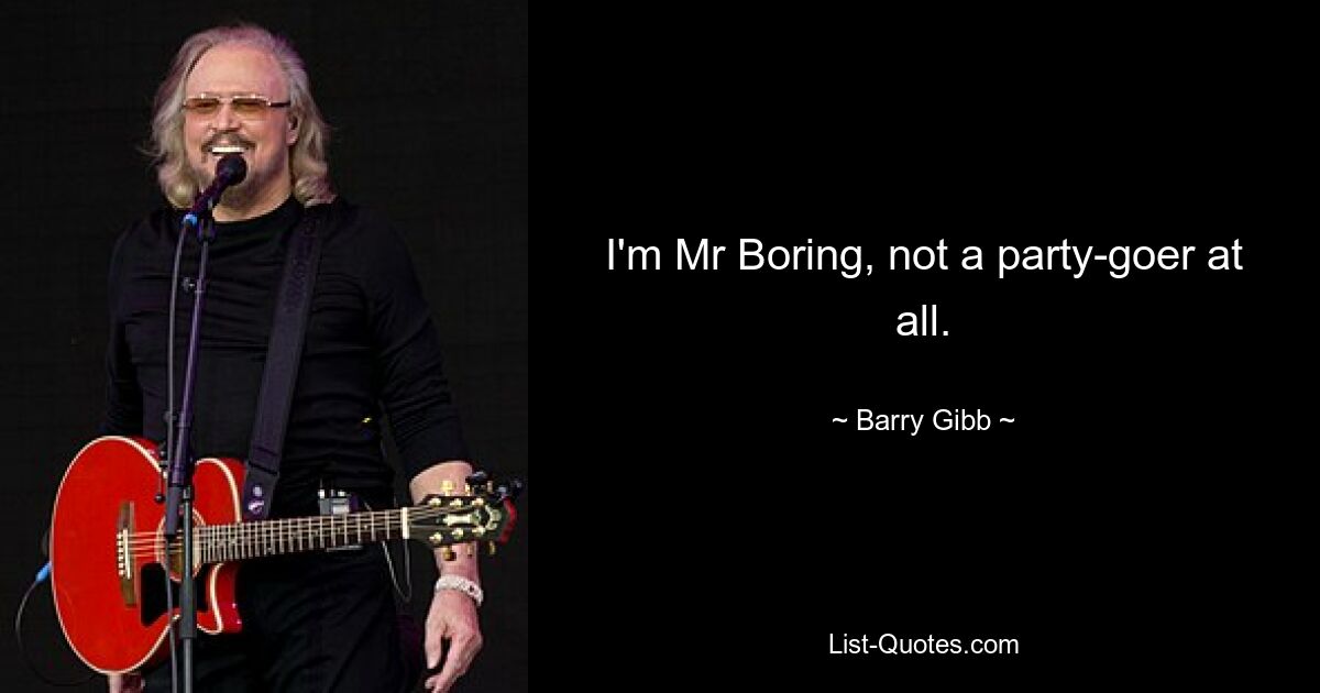 I'm Mr Boring, not a party-goer at all. — © Barry Gibb