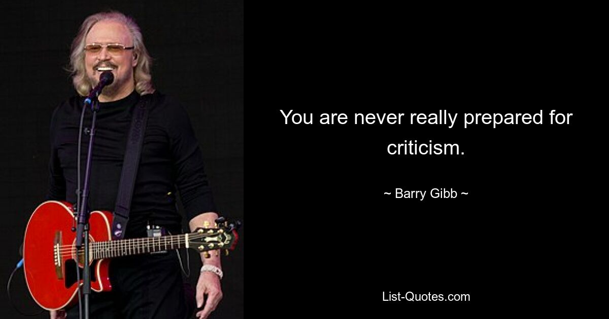 You are never really prepared for criticism. — © Barry Gibb